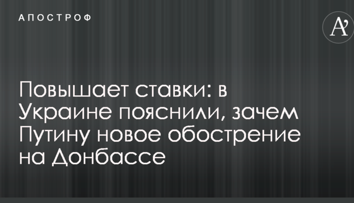 Повышает ставки: в Украине пояснили, зачем Путину новое обострение на Донбассе