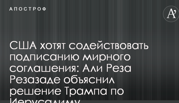 США хочуть сприяти підписанню мирної угоди: Алі Реза Резазаде пояснив рішення Трампа по Єрусалиму