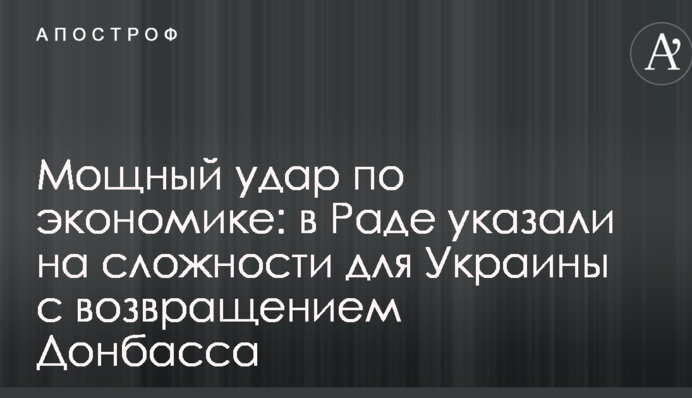 Мощный удар по экономике: в Раде указали на сложности для Украины с возвращением Донбасса