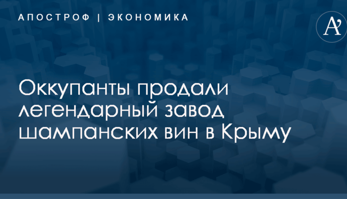 Оккупанты продали легендарный завод шампанских вин в Крыму