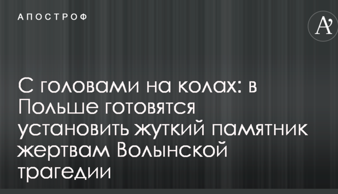 С головами на колах: в Польше готовятся установить жуткий памятник жертвам Волынской трагедии