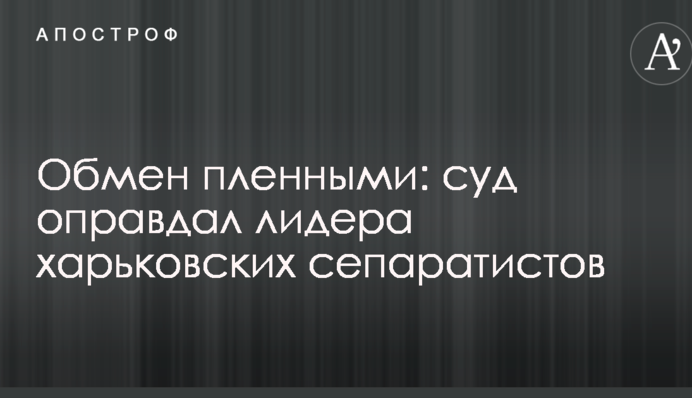 Обмін полоненими: суд виправдав лідера харківських сепаратистів