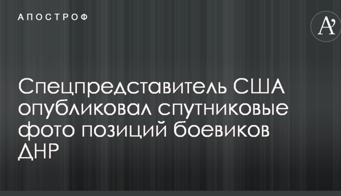 Спецпредставник США опублікував супутникові фото позицій бойовиків ДНР