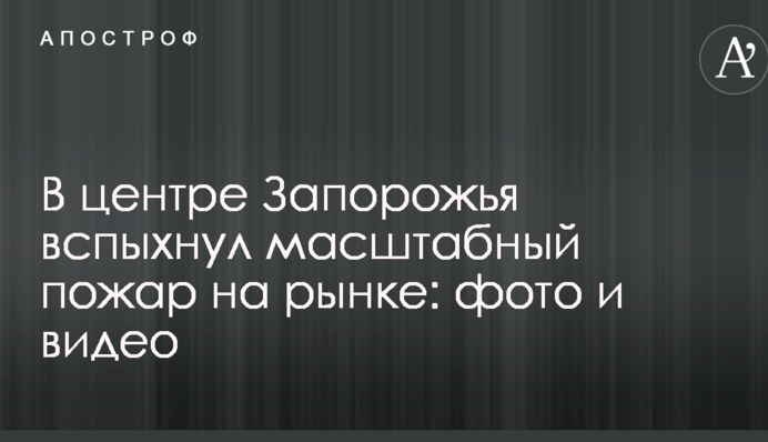В центре Запорожья вспыхнул масштабный пожар на рынке: опубликованы фото и видео