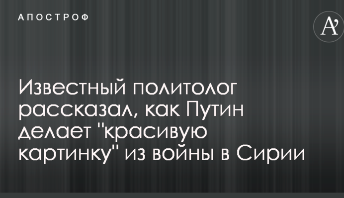 Відомий політолог розповів, як Путін робить "красиву картинку" з війни в Сирії