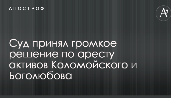Суд прийняв гучне рішення щодо арешту активів Коломойського і Боголюбова