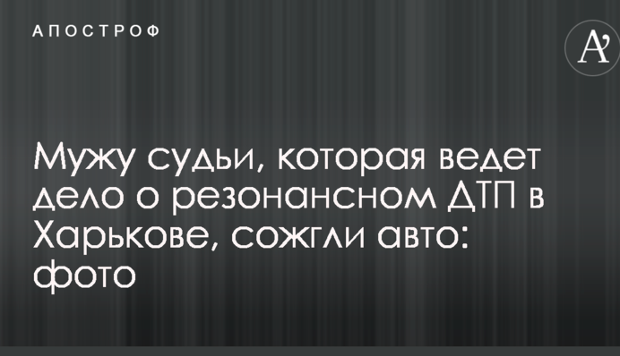 Мужу судьи, которая ведет дело о резонансном ДТП в Харькове, сожгли авто: фото