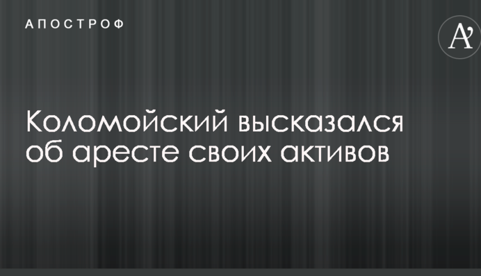 Коломойський висловився про арешт своїх активів