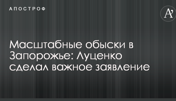 Масштабні обшуки в Запоріжжі: Луценко зробив важливу заяву