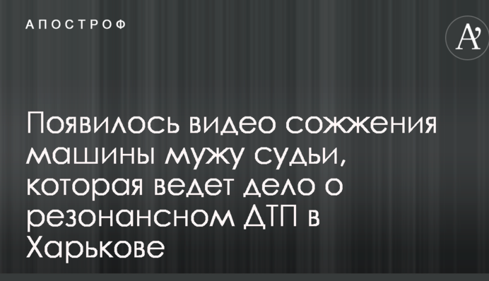 Появилось видео сожжения машины мужу судьи, которая ведет дело о резонансном ДТП в Харькове