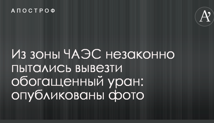Из зоны ЧАЭС незаконно пытались вывезти обогащенный уран: опубликованы фото