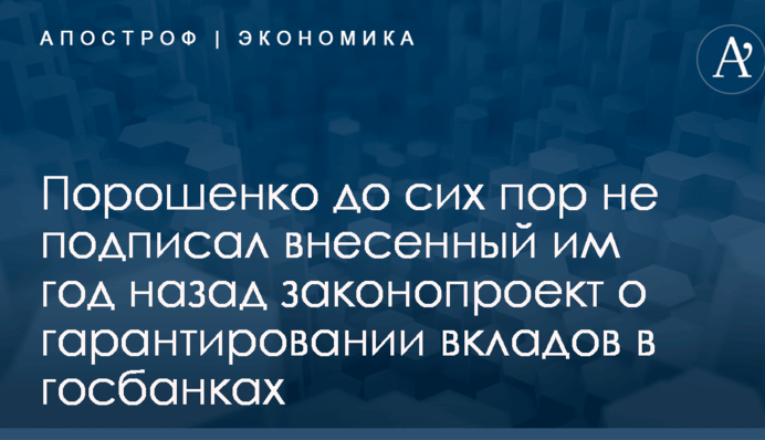 Порошенко до сих пор не подписал внесенный им год назад законопроект о гарантировании вкладов в госбанках