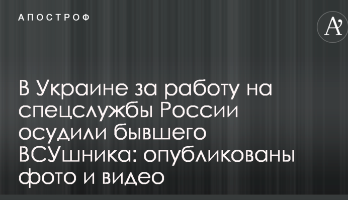 В Україні за роботу на спецслужби Росії засудили колишнього ЗСУшніка: опубліковані фото і відео