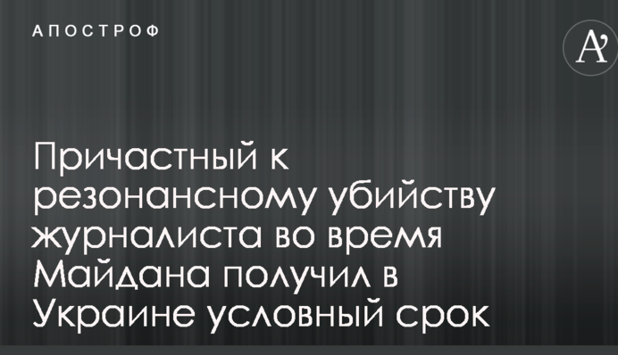 Причетний до резонансного вбивства журналіста під час Майдану отримав в Україні умовний термін