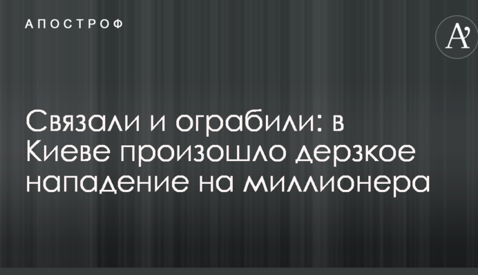 Связали и ограбили: в Киеве произошло дерзкое нападение на миллионера