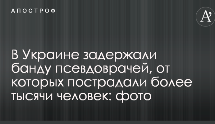 В Украине задержали банду псевдоврачей, от которых пострадали более тысячи человек: фото