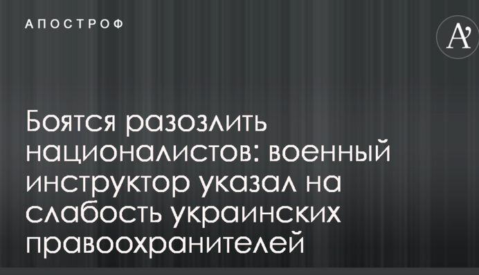 Бояться розлютити націоналістів: військовий інструктор вказав на слабкість українських правоохоронців