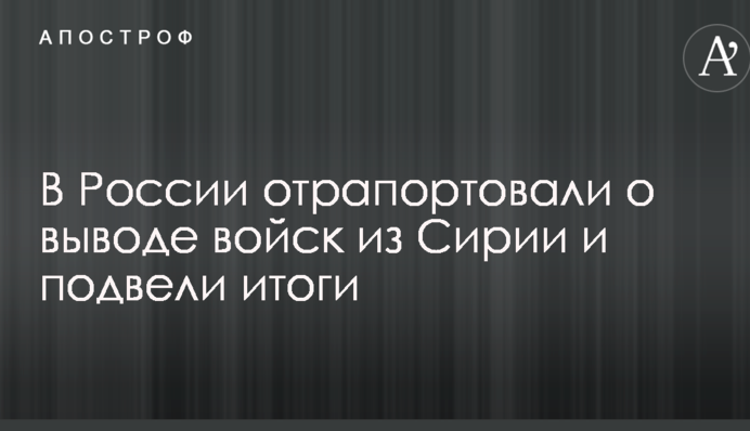 У Росії відрапортували про виведення військ з Сирії та підбили підсумки