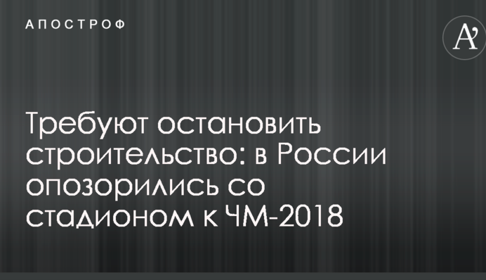 Вимагають зупинити будівництво: в Росії зганьбилися зі стадіоном до ЧС-2018