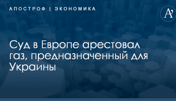 Суд в Европе арестовал газ, предназначенный для Украины