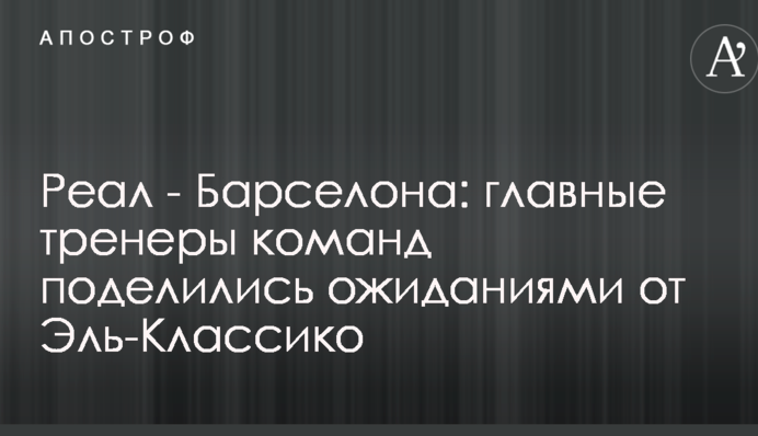 Реал - Барселона: главные тренеры команд поделились ожиданиями от Эль-Классико