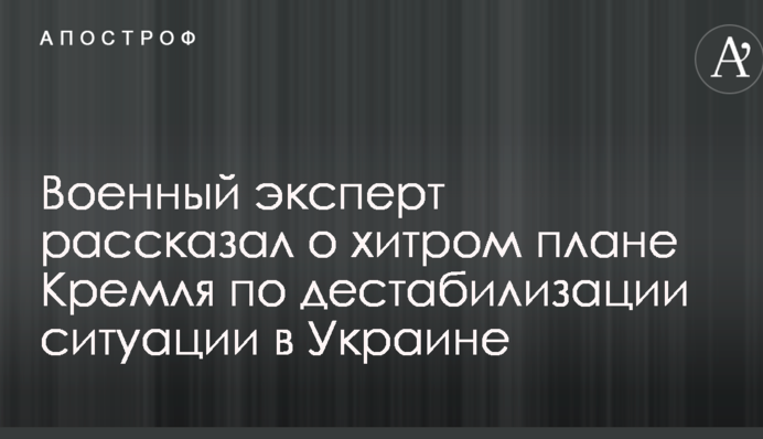 Військовий експерт розповів про хитрий план Кремля щодо дестабілізації ситуації в Україні