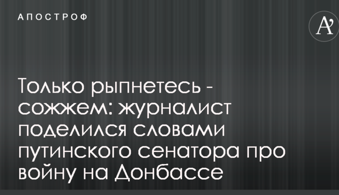 Только рыпнетесь - сожжем: журналист поделился словами путинского сенатора про войну на Донбассе
