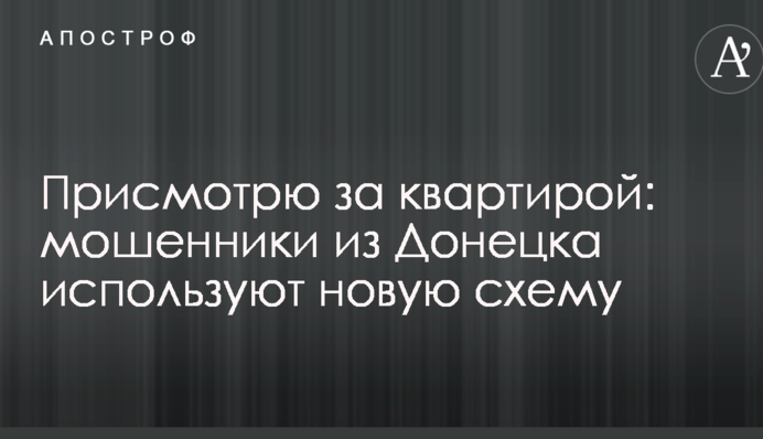 Присмотрю за квартирой: мошенники из Донецка используют новую схему