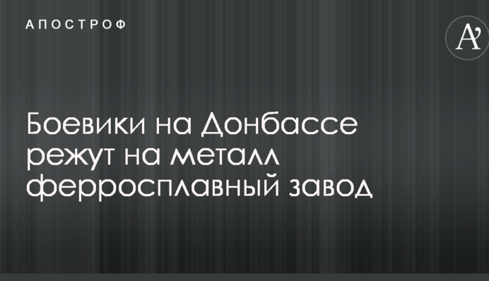 Боевики на Донбассе режут на металл ферросплавный завод