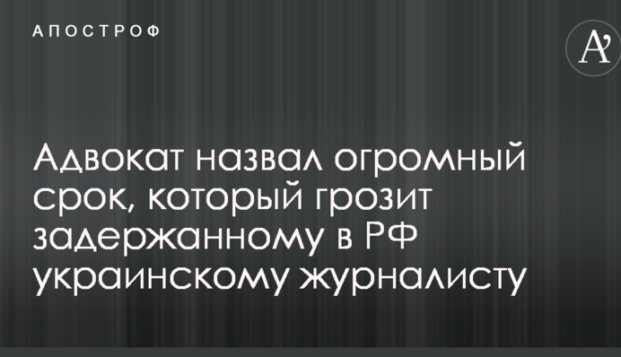 Адвокат назвав величезний термін, який загрожує затриманому в РФ українському журналісту
