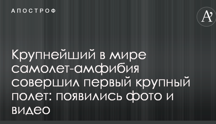 Крупнейший в мире самолет-амфибия совершил первый крупный полет: появились фото и видео