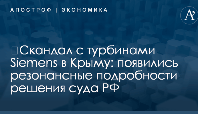 ​Скандал с турбинами Siemens в Крыму: появились резонансные подробности решения суда РФ