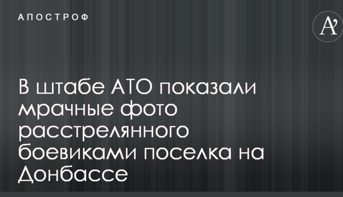 У штабі АТО показали похмурі фото розстріляного бойовиками селища на Донбасі
