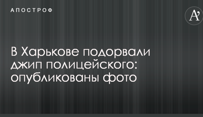 У Харкові підірвали джип поліцейського: опубліковано фото