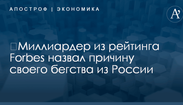 ​Миллиардер из рейтинга Forbes назвал причину своего бегства из России