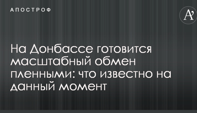 На Донбассе готовится масштабный обмен пленными: что известно на данный момент