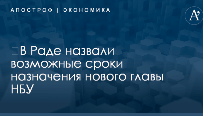 ​В Раде назвали возможные сроки назначения нового главы НБУ