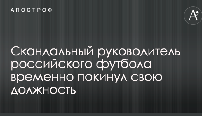 Скандальный руководитель российского футбола временно покинул свою должность