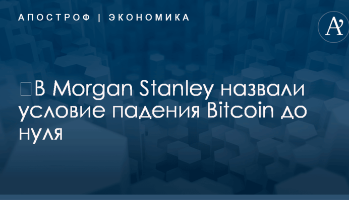 ​В Morgan Stanley назвали условие падения Bitcoin до нуля
