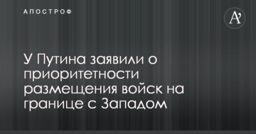 У Путіна заявили про пріоритетність розміщення військ на кордоні з Заходом
