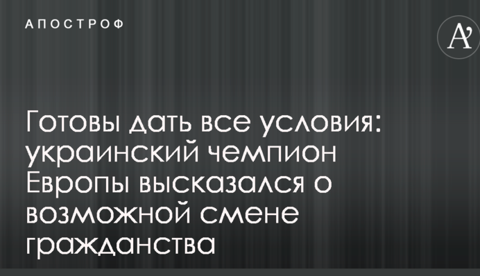 Готовы дать все условия: украинский чемпион Европы высказался о возможной смене гражданства