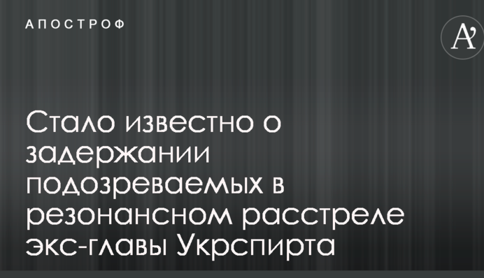 Стало відомо про затримання підозрюваних у резонансному розстрілі екс-глави Укрспирту