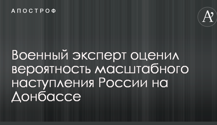 Военный эксперт оценил вероятность масштабного наступления России на Донбассе