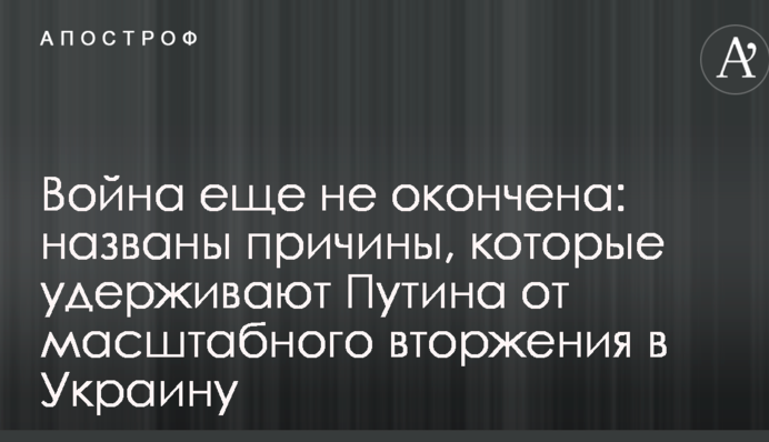 Война еще не окончена: названы причины, которые удерживают Путина от масштабного вторжения в Украину