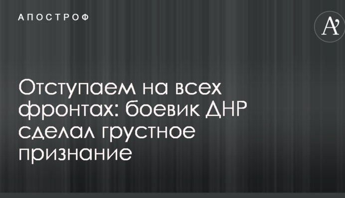 Отступаем на всех фронтах: боевик ДНР сделал грустное признание