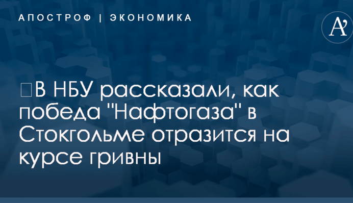 ​В НБУ рассказали, как победа "Нафтогаза" в Стокгольме отразится на курсе гривны