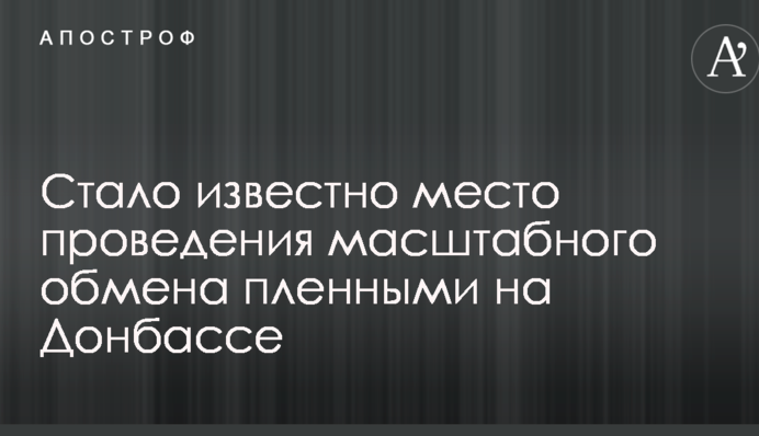 Стало известно место проведения масштабного обмена пленными на Донбассе