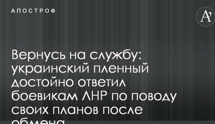 Повернуся на службу: український полонений гідно відповів бойовикам ЛНР з приводу своїх планів після обміну