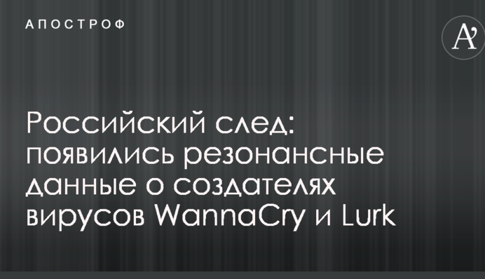 Російський слід: з'явилися резонансні дані про творців вірусів WannaCry і Lurk