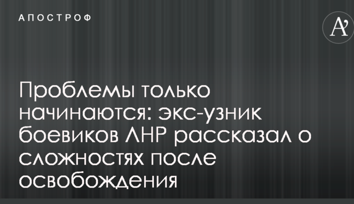 Проблеми тільки починаються: екс-в'язень бойовиків ЛНР розповів про складнощі після звільнення